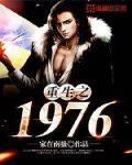 重生之1976最新章節列表,重生之1976全文閱讀